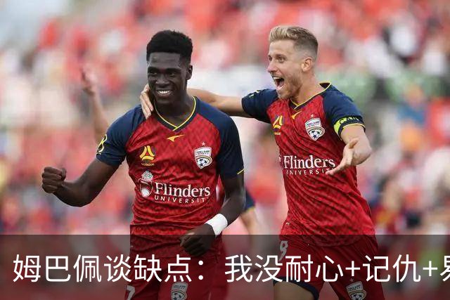 姆巴佩谈缺点：我没耐心+记仇+易冲动，我有时过于直接会讨人厌